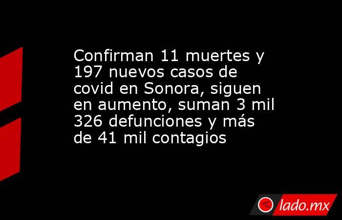 Confirman 11 muertes y 197 nuevos casos de covid en Sonora, siguen en aumento, suman 3 mil 326 defunciones y más de 41 mil contagios. Noticias en tiempo real