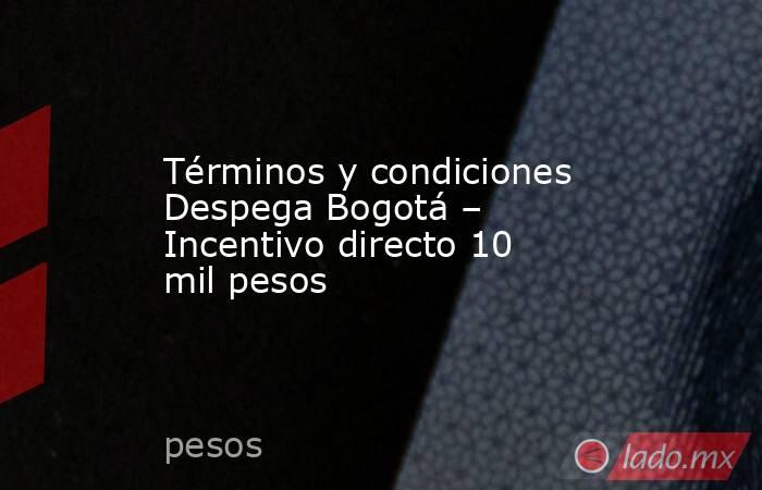 Términos y condiciones Despega Bogotá – Incentivo directo 10 mil pesos. Noticias en tiempo real