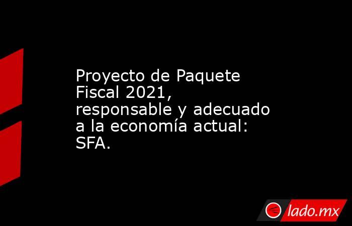 Proyecto de Paquete Fiscal 2021, responsable y adecuado a la economía actual: SFA.. Noticias en tiempo real