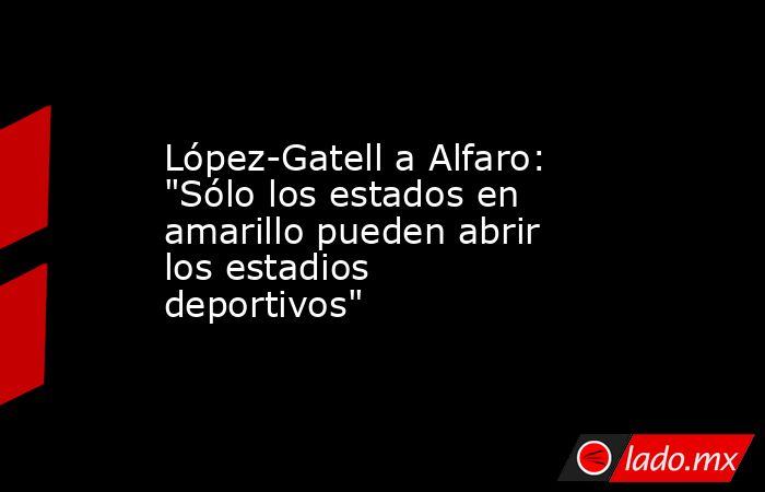 López-Gatell a Alfaro: 