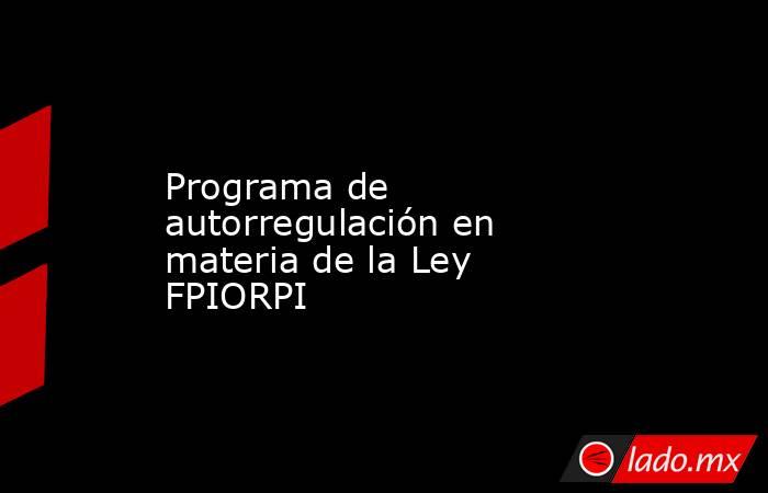 Programa de autorregulación en materia de la Ley FPIORPI. Noticias en tiempo real