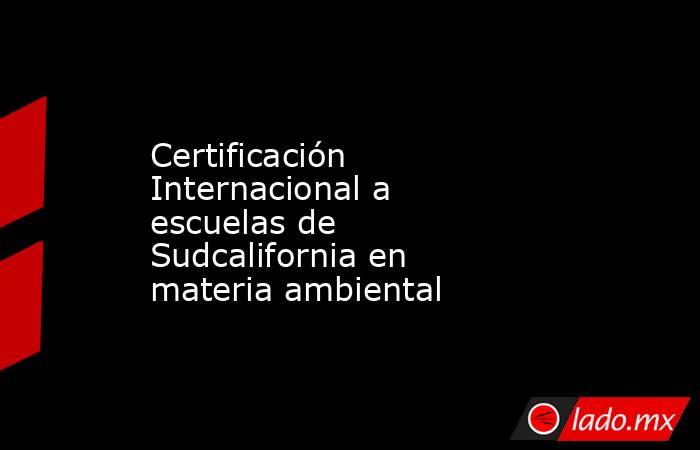 Certificación Internacional a escuelas de Sudcalifornia en materia ambiental. Noticias en tiempo real