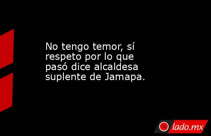 No tengo temor, sí respeto por lo que pasó dice alcaldesa suplente de Jamapa.. Noticias en tiempo real