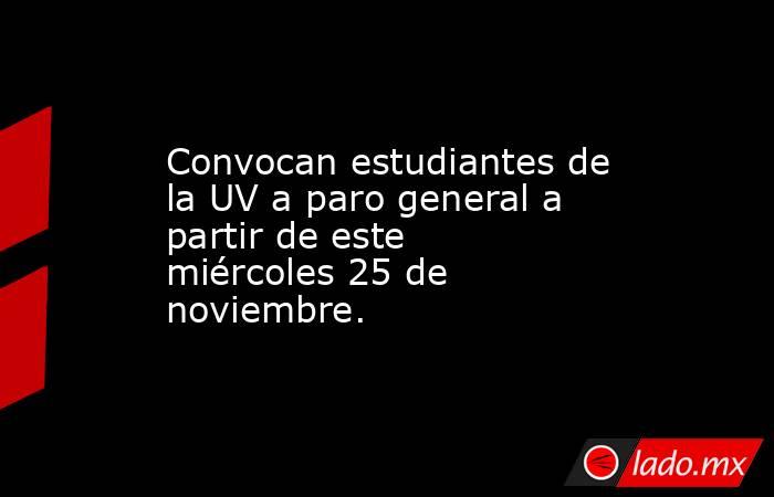 Convocan estudiantes de la UV a paro general a partir de este miércoles 25 de noviembre.. Noticias en tiempo real