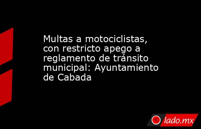 Multas a motociclistas, con restricto apego a reglamento de tránsito municipal: Ayuntamiento de Cabada. Noticias en tiempo real