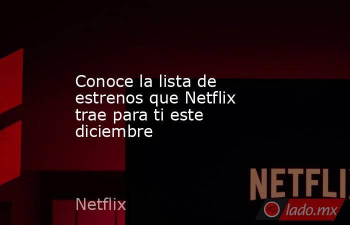 Conoce la lista de estrenos que Netflix trae para ti este diciembre . Noticias en tiempo real