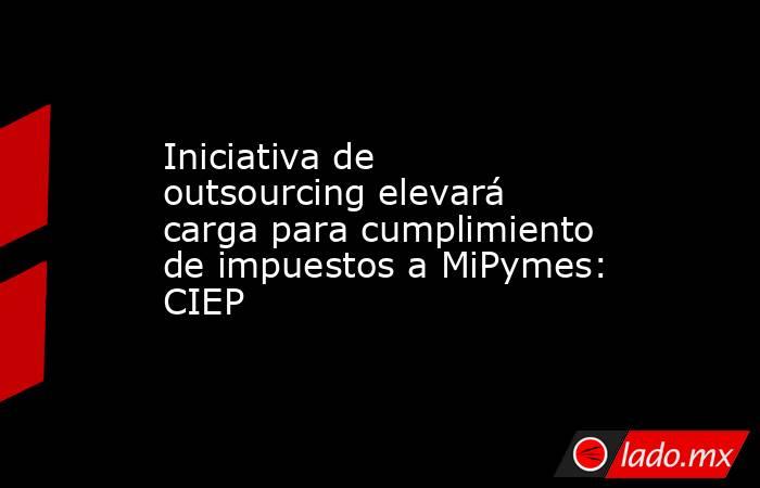 Iniciativa de outsourcing elevará carga para cumplimiento de impuestos a MiPymes: CIEP

 
. Noticias en tiempo real