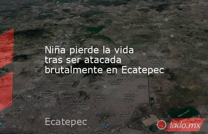 Niña pierde la vida tras ser atacada brutalmente en Ecatepec. Noticias en tiempo real