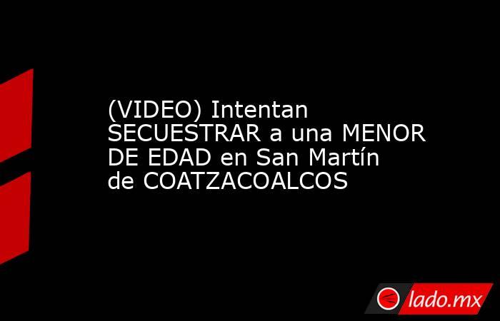 (VIDEO) Intentan SECUESTRAR a una MENOR DE EDAD en San Martín de COATZACOALCOS. Noticias en tiempo real