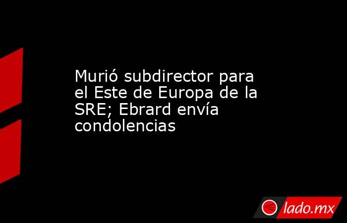 Murió subdirector para el Este de Europa de la SRE; Ebrard envía condolencias
. Noticias en tiempo real