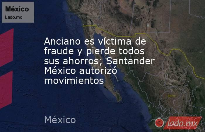 Anciano es víctima de fraude y pierde todos sus ahorros; Santander México autorizó movimientos. Noticias en tiempo real