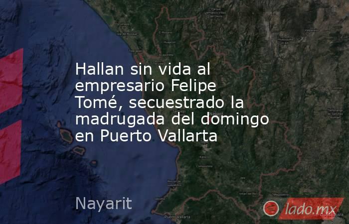 Hallan sin vida al empresario Felipe Tomé, secuestrado la madrugada del domingo en Puerto Vallarta. Noticias en tiempo real