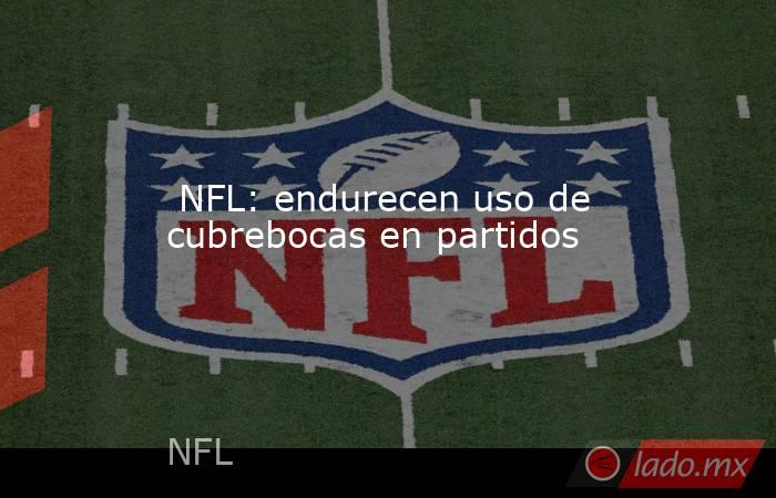  NFL: endurecen uso de cubrebocas en partidos. Noticias en tiempo real