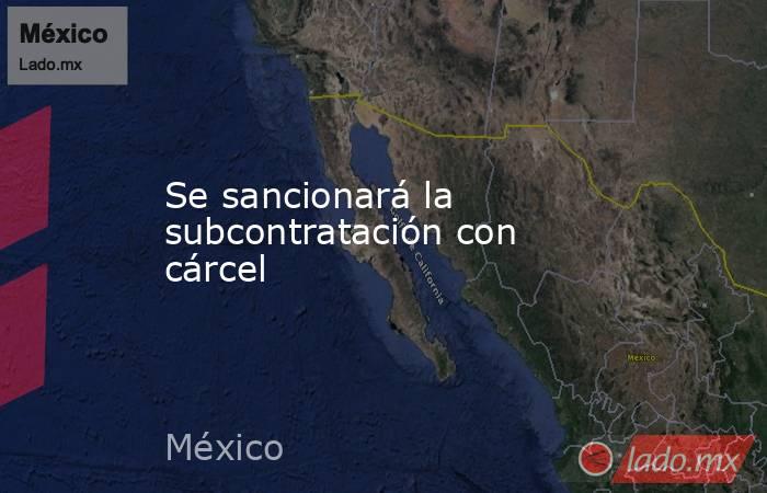 Se sancionará la subcontratación con cárcel. Noticias en tiempo real