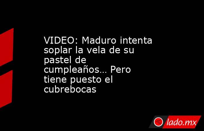 VIDEO: Maduro intenta soplar la vela de su pastel de cumpleaños… Pero tiene puesto el cubrebocas. Noticias en tiempo real