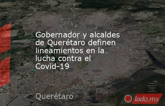 Gobernador y alcaldes de Querétaro definen lineamientos en la lucha contra el Covid-19. Noticias en tiempo real