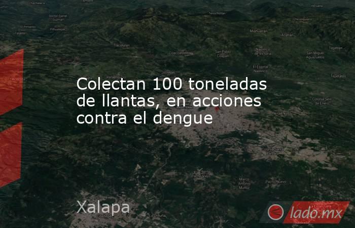 Colectan 100 toneladas de llantas, en acciones contra el dengue. Noticias en tiempo real