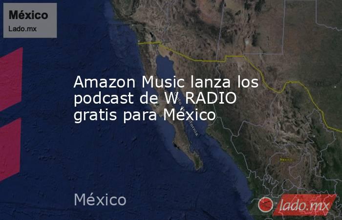 Amazon Music lanza los podcast de W RADIO gratis para México. Noticias en tiempo real