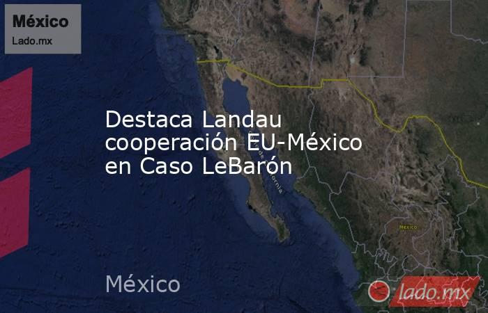 Destaca Landau cooperación EU-México en Caso LeBarón. Noticias en tiempo real