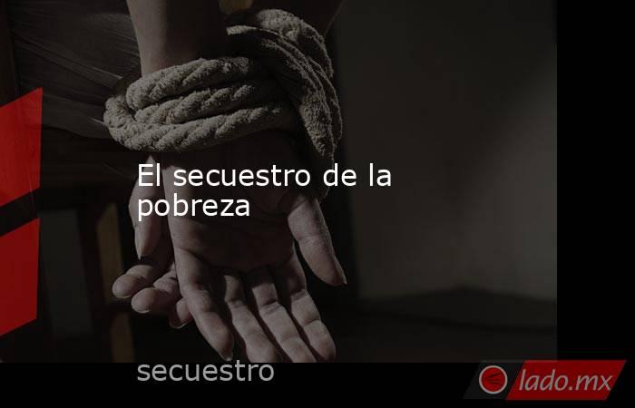 El secuestro de la pobreza. Noticias en tiempo real