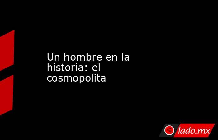 Un hombre en la historia: el cosmopolita. Noticias en tiempo real