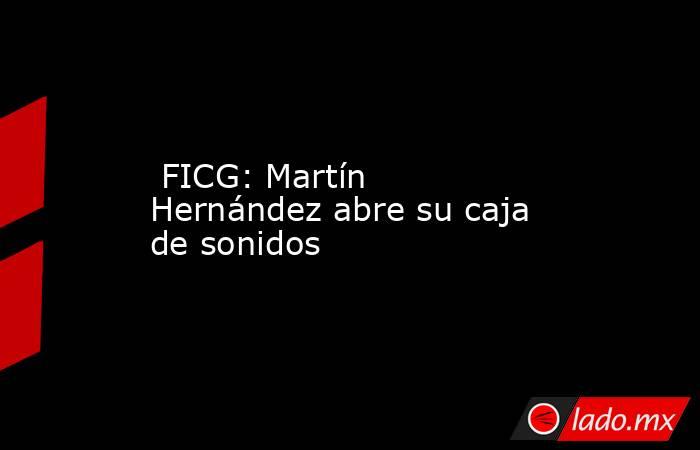  FICG: Martín Hernández abre su caja de sonidos. Noticias en tiempo real