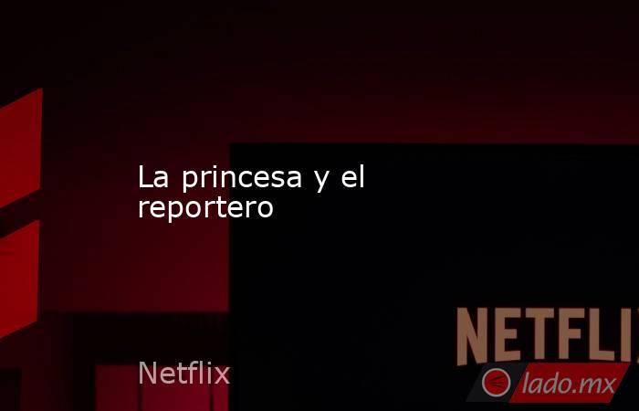 La princesa y el reportero. Noticias en tiempo real