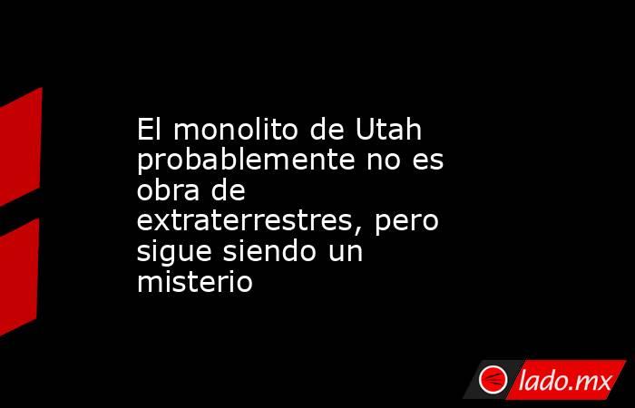 El monolito de Utah probablemente no es obra de extraterrestres, pero sigue siendo un misterio. Noticias en tiempo real