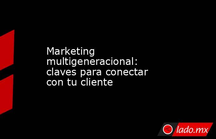 Marketing multigeneracional: claves para conectar con tu cliente. Noticias en tiempo real