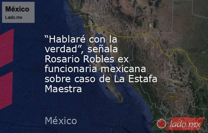 “Hablaré con la verdad”, señala Rosario Robles ex funcionaria mexicana sobre caso de La Estafa Maestra. Noticias en tiempo real