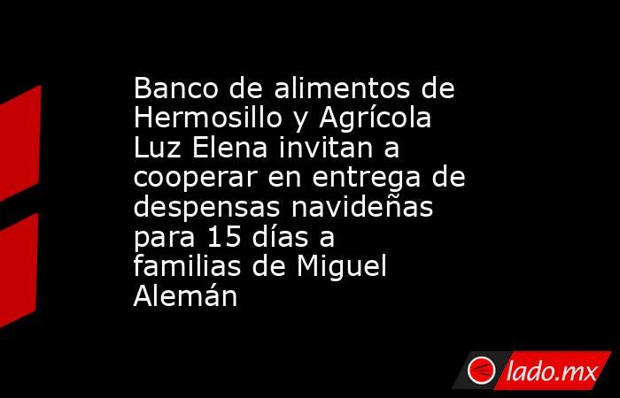 Banco de alimentos de Hermosillo y Agrícola Luz Elena invitan a cooperar en entrega de despensas navideñas para 15 días a familias de Miguel Alemán. Noticias en tiempo real