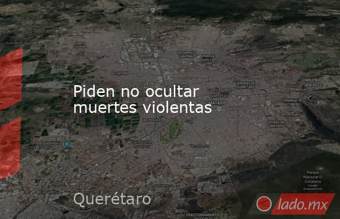 Piden no ocultar muertes violentas. Noticias en tiempo real