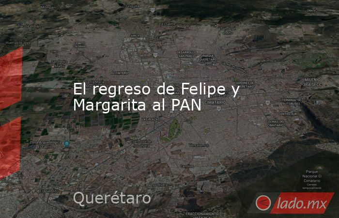 El regreso de Felipe y Margarita al PAN. Noticias en tiempo real