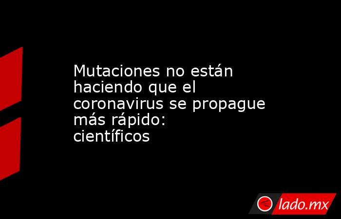 Mutaciones no están haciendo que el coronavirus se propague más rápido: científicos 
. Noticias en tiempo real