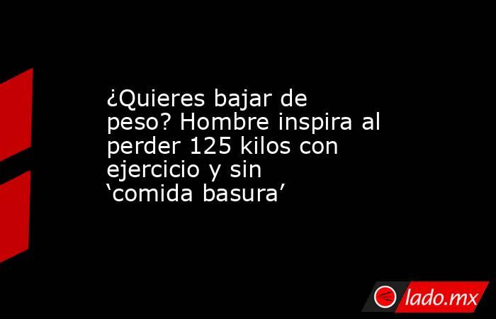 ¿Quieres bajar de peso? Hombre inspira al perder 125 kilos con ejercicio y sin ‘comida basura’. Noticias en tiempo real