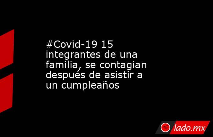 #Covid-19 15 integrantes de una familia, se contagian después de asistir a un cumpleaños. Noticias en tiempo real