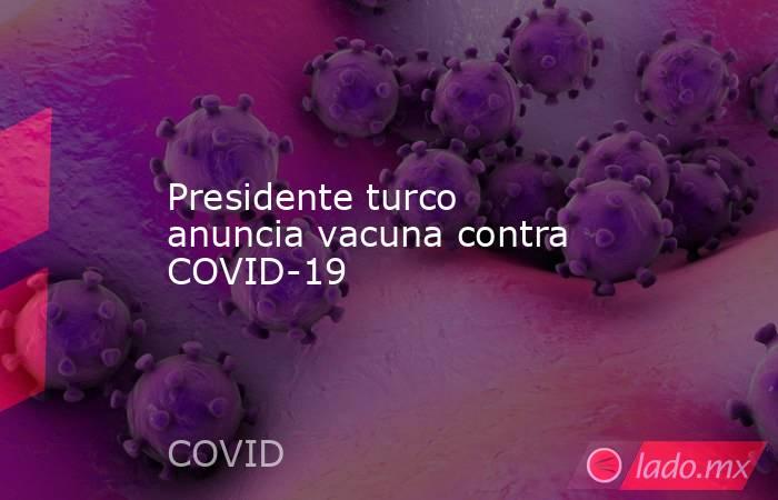 Presidente turco anuncia vacuna contra COVID-19. Noticias en tiempo real