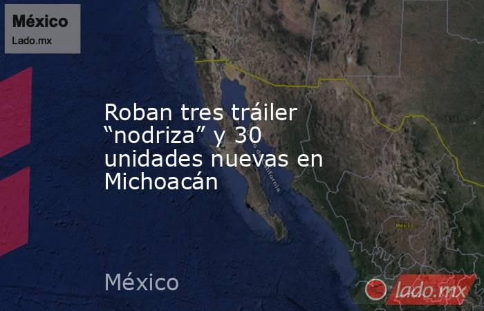 Roban tres tráiler “nodriza” y 30 unidades nuevas en Michoacán. Noticias en tiempo real