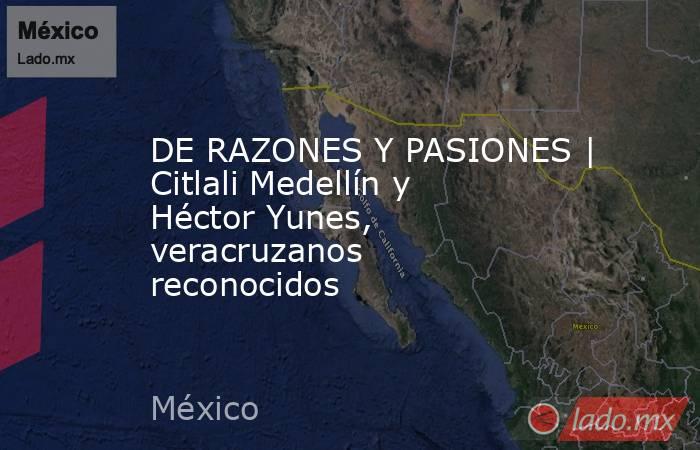 DE RAZONES Y PASIONES | Citlali Medellín y Héctor Yunes, veracruzanos reconocidos. Noticias en tiempo real