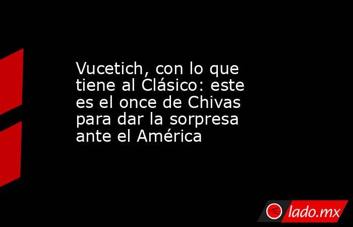 Vucetich, con lo que tiene al Clásico: este es el once de Chivas para dar la sorpresa ante el América. Noticias en tiempo real