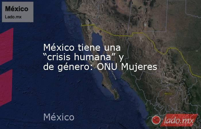 México tiene una “crisis humana” y de género: ONU Mujeres. Noticias en tiempo real