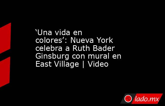 ‘Una vida en colores’: Nueva York celebra a Ruth Bader Ginsburg con mural en East Village | Video. Noticias en tiempo real