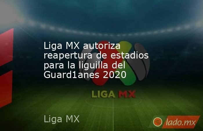 Liga MX autoriza reapertura de estadios para la liguilla del Guard1anes 2020. Noticias en tiempo real