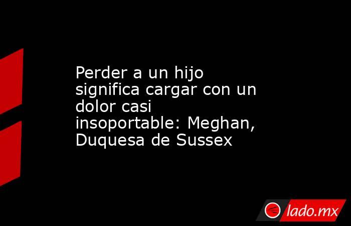 Perder a un hijo significa cargar con un dolor casi insoportable: Meghan, Duquesa de Sussex
. Noticias en tiempo real