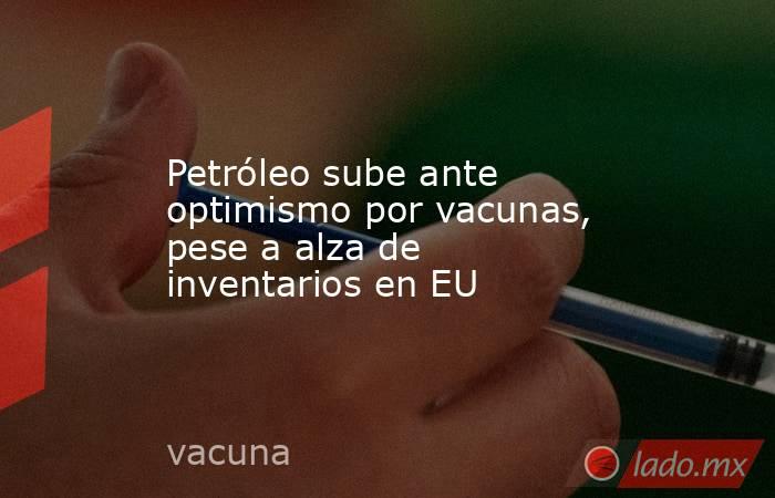 Petróleo sube ante optimismo por vacunas, pese a alza de inventarios en EU. Noticias en tiempo real