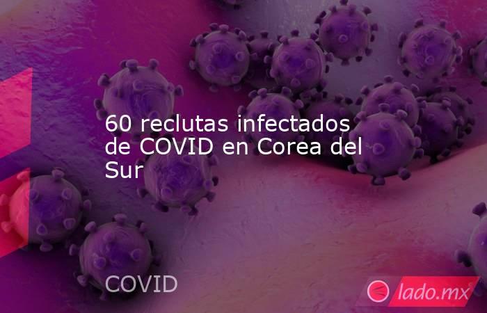 60 reclutas infectados de COVID en Corea del Sur. Noticias en tiempo real