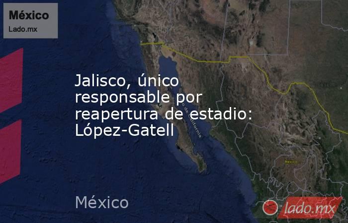 Jalisco, único responsable por reapertura de estadio: López-Gatell. Noticias en tiempo real