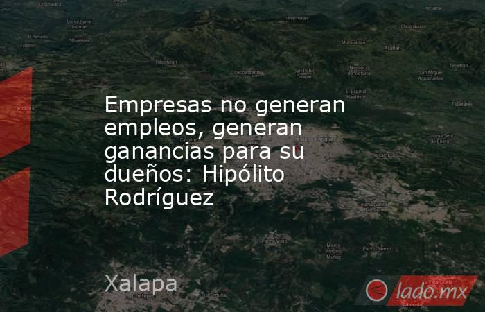 Empresas no generan empleos, generan ganancias para su dueños: Hipólito Rodríguez. Noticias en tiempo real