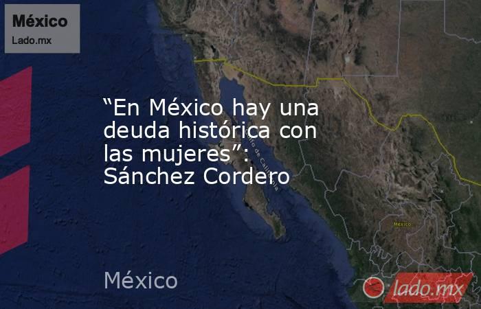 “En México hay una deuda histórica con las mujeres”: Sánchez Cordero. Noticias en tiempo real