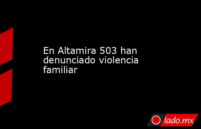 En Altamira 503 han denunciado violencia familiar. Noticias en tiempo real